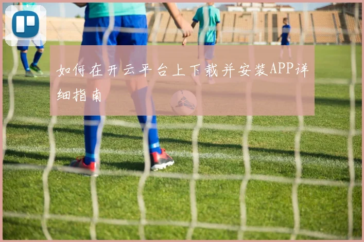 如何在开云平台上下载并安装APP详细指南