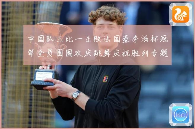 中国队三比一击败法国豪夺汤杯冠军全员围圈欢庆跳舞庆祝胜利专题观察