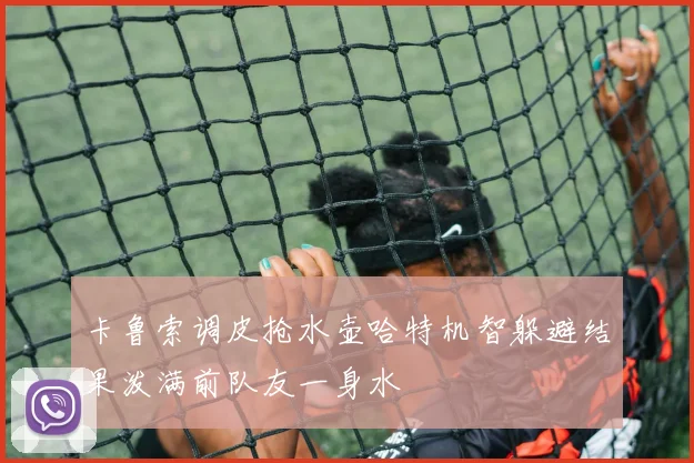 卡鲁索调皮抢水壶哈特机智躲避结果泼满前队友一身水