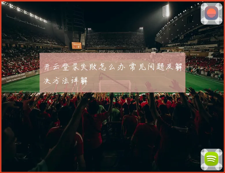 开云登录失败怎么办 常见问题及解决方法详解