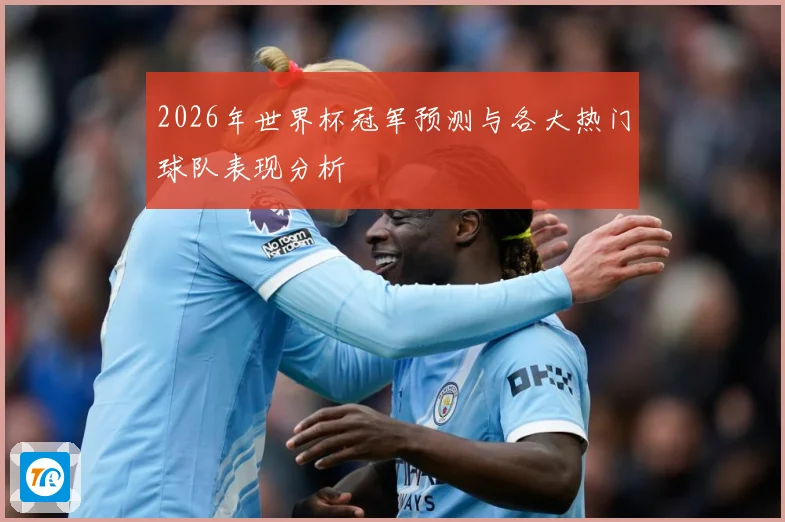 2026年世界杯冠军预测与各大热门球队表现分析