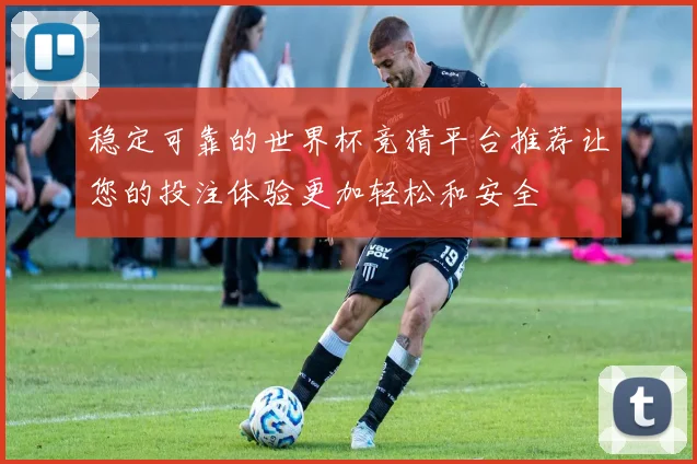 稳定可靠的世界杯竞猜平台推荐让您的投注体验更加轻松和安全