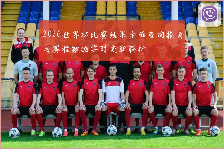 2026世界杯比赛结果全面查询指南与赛程数据实时更新解析
