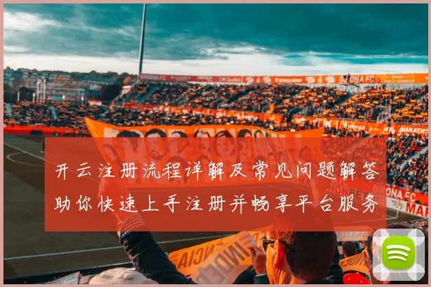 开云注册流程详解及常见问题解答助你快速上手注册并畅享平台服务
