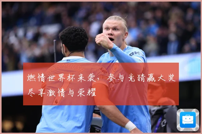燃情世界杯来袭，参与竞猜赢大奖尽享激情与荣耀