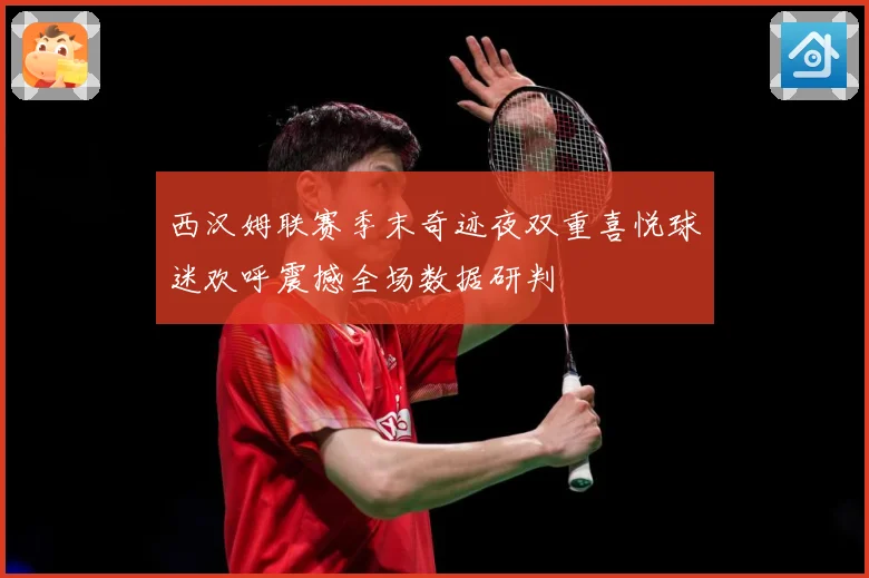 西汉姆联赛季末奇迹夜双重喜悦球迷欢呼震撼全场数据研判