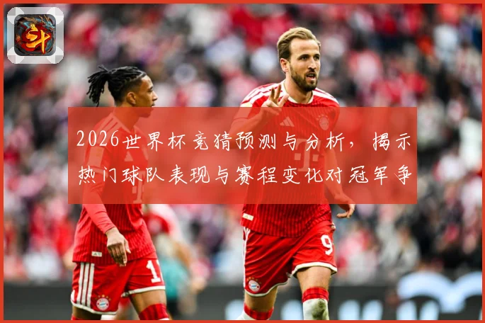 2026世界杯竞猜预测与分析，揭示热门球队表现与赛程变化对冠军争夺的影响