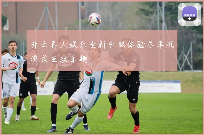 开云真人娱乐全新升级体验尽享沉浸式互动乐趣