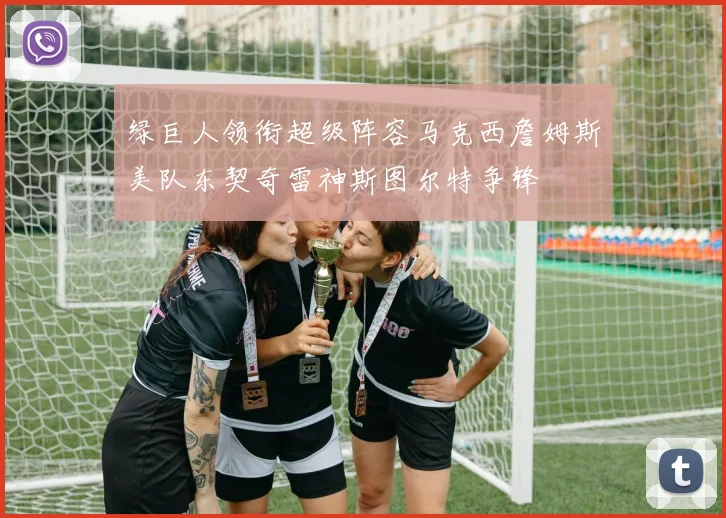 绿巨人领衔超级阵容马克西詹姆斯美队东契奇雷神斯图尔特争锋