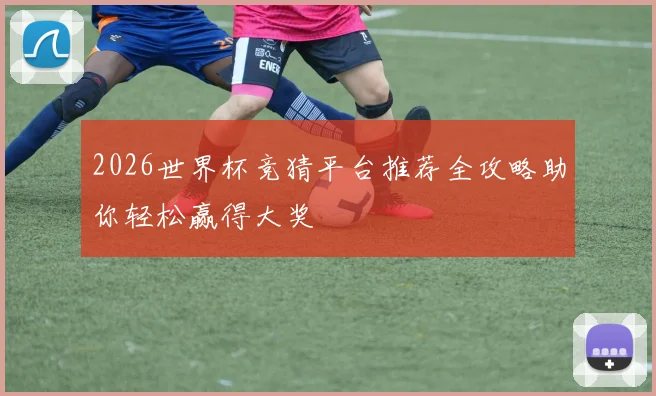 2026世界杯竞猜平台推荐全攻略助你轻松赢得大奖