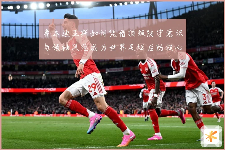 鲁本迪亚斯如何凭借顶级防守意识与领袖风范成为世界足坛后防核心人物