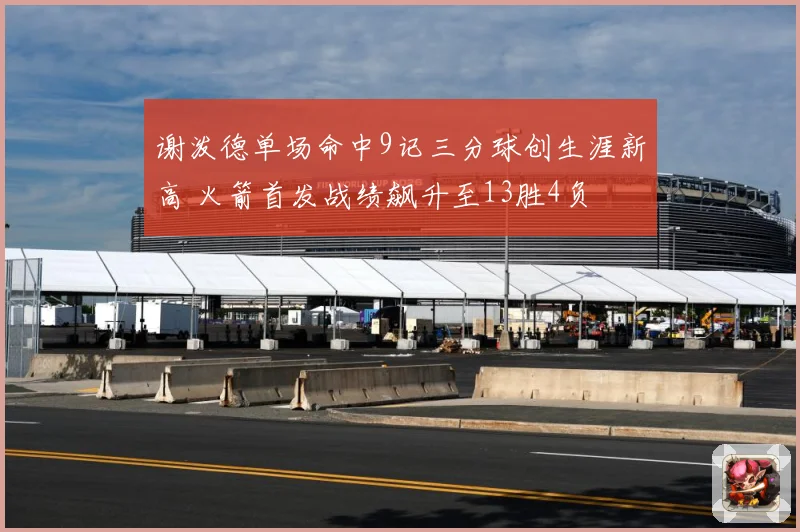 谢泼德单场命中9记三分球创生涯新高 火箭首发战绩飙升至13胜4负