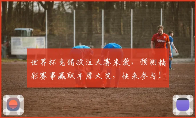 世界杯竞猜投注大赛来袭，预测精彩赛事赢取丰厚大奖，快来参与！