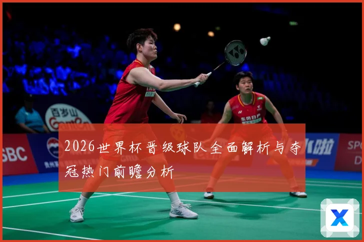 2026世界杯晋级球队全面解析与夺冠热门前瞻分析