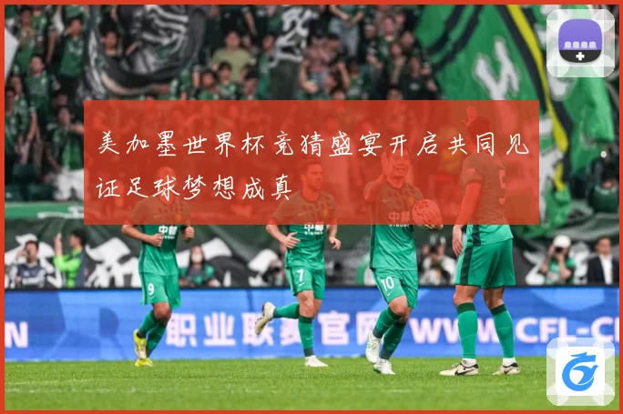 美加墨世界杯竞猜盛宴开启共同见证足球梦想成真