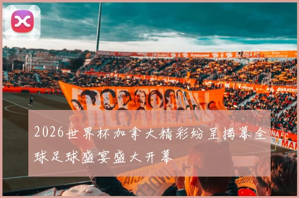 2026世界杯加拿大精彩纷呈揭幕全球足球盛宴盛大开幕