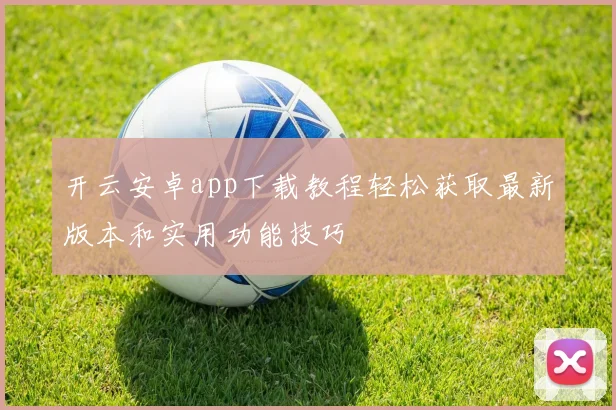 开云安卓app下载教程轻松获取最新版本和实用功能技巧