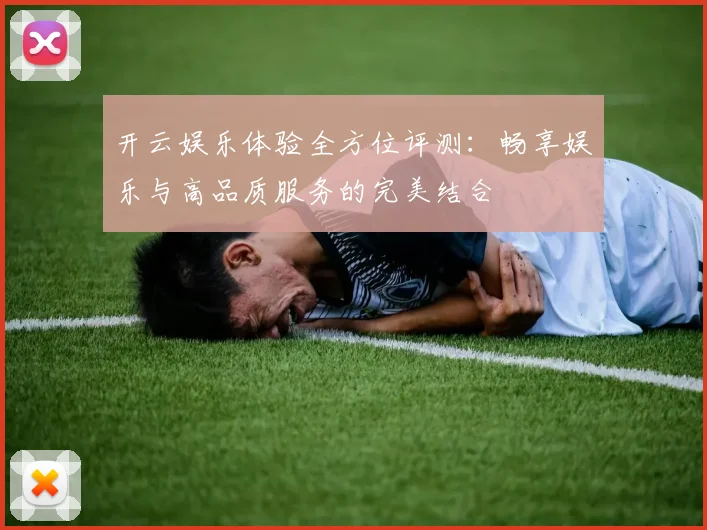 开云娱乐体验全方位评测：畅享娱乐与高品质服务的完美结合