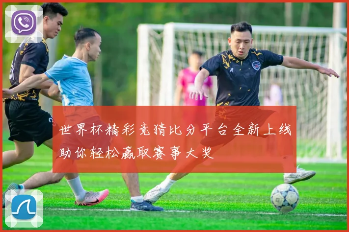 世界杯精彩竞猜比分平台全新上线助你轻松赢取赛事大奖