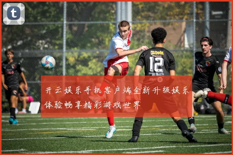 开云娱乐手机客户端全新升级娱乐体验畅享精彩游戏世界