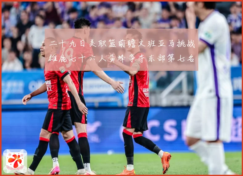 二十九日美职篮前瞻文班亚马挑战雄鹿七十六人黄蜂争夺东部第七名专题观察