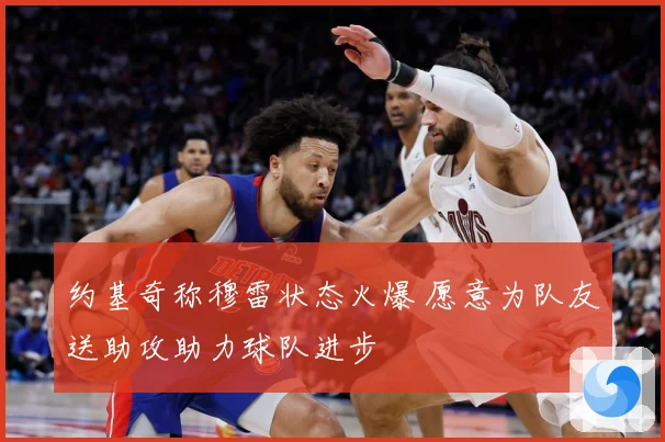 约基奇称穆雷状态火爆 愿意为队友送助攻助力球队进步