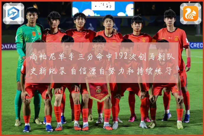 尚帕尼单季三分命中192次创马刺队史新纪录 自信源自努力和持续练习