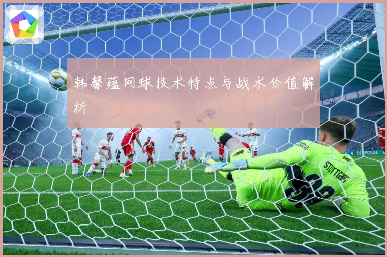 韩馨蕴网球技术特点与战术价值解析