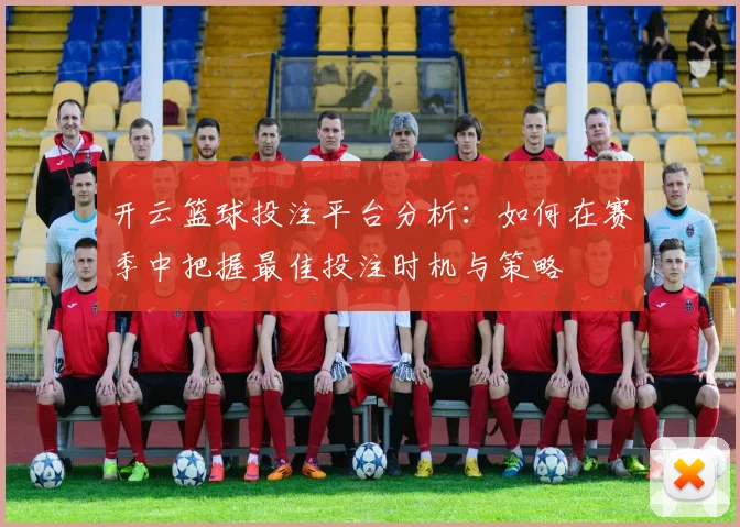 开云篮球投注平台分析：如何在赛季中把握最佳投注时机与策略