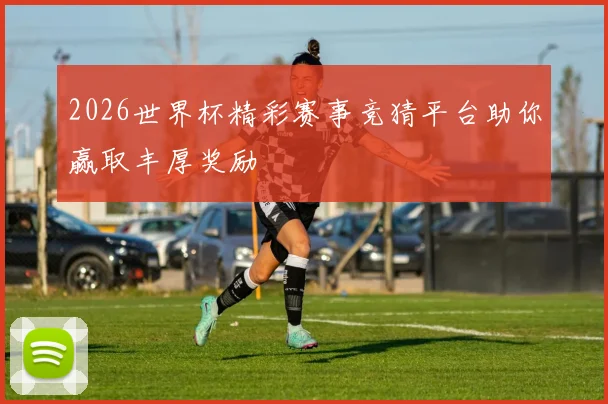 2026世界杯精彩赛事竞猜平台助你赢取丰厚奖励