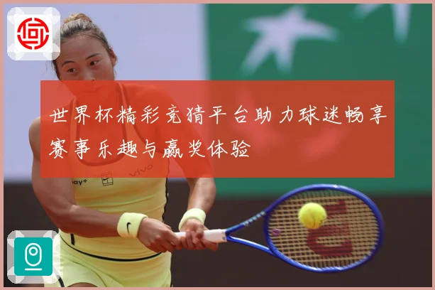 世界杯精彩竞猜平台助力球迷畅享赛事乐趣与赢奖体验