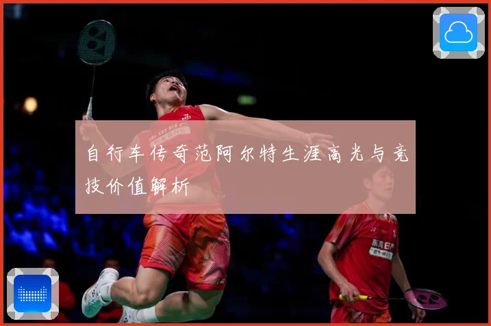 自行车传奇范阿尔特生涯高光与竞技价值解析