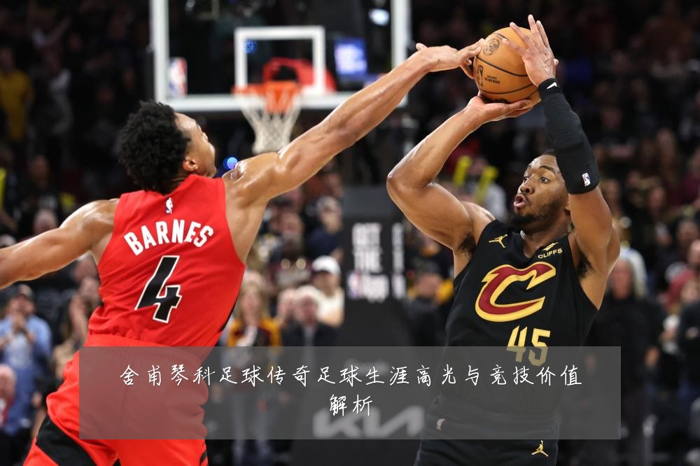 舍甫琴科足球传奇足球生涯高光与竞技价值解析