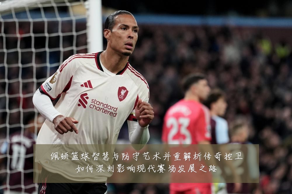 佩顿篮球智慧与防守艺术并重解析传奇控卫如何深刻影响现代赛场发展之路