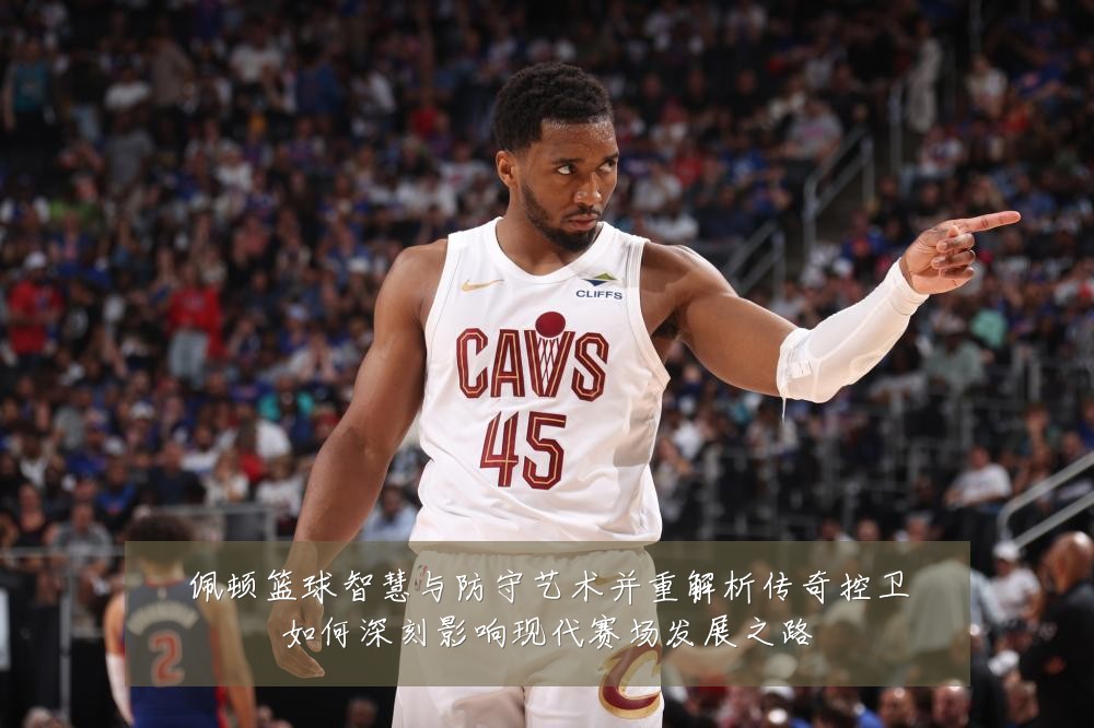 佩顿篮球智慧与防守艺术并重解析传奇控卫如何深刻影响现代赛场发展之路