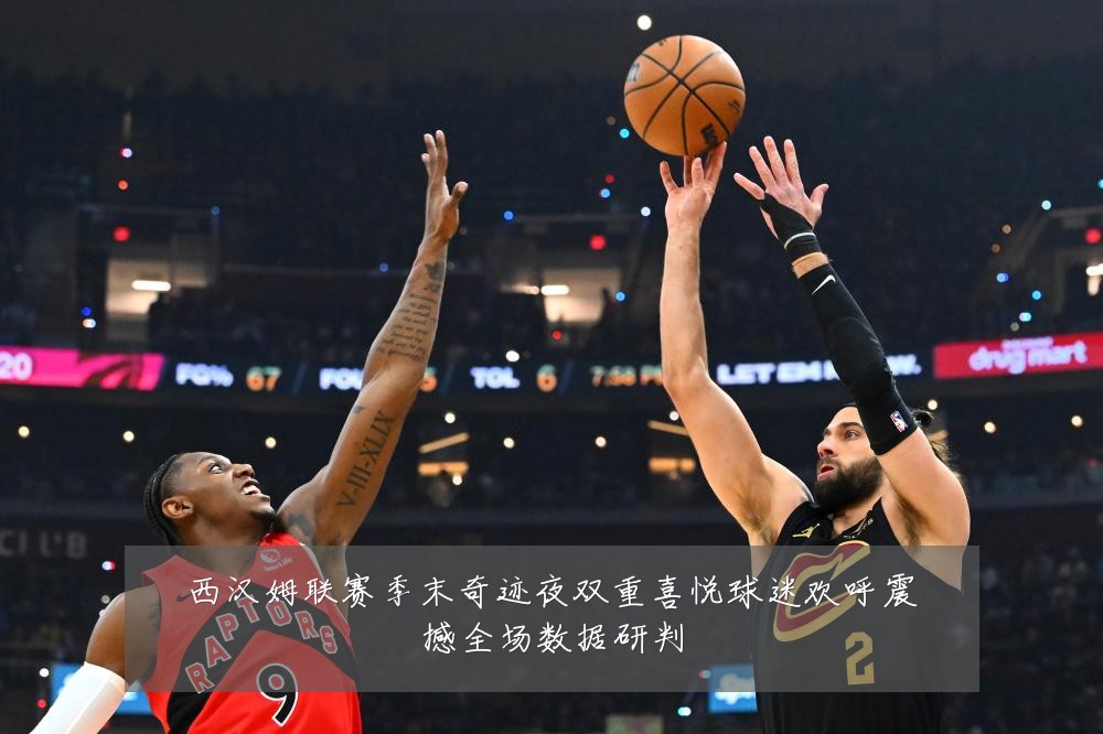 西汉姆联赛季末奇迹夜双重喜悦球迷欢呼震撼全场数据研判