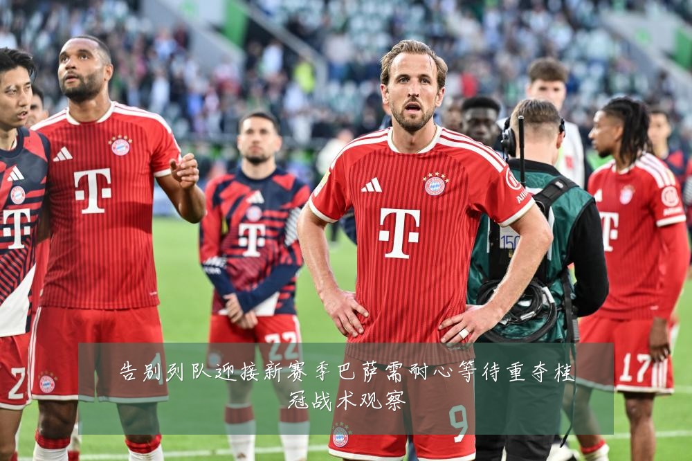 告别列队迎接新赛季巴萨需耐心等待重夺桂冠战术观察