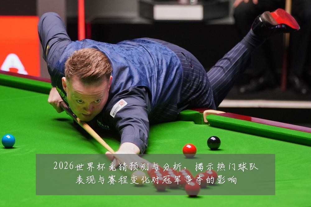 2026世界杯竞猜预测与分析,揭示热门球队表现与赛程变化对冠军争夺的影响