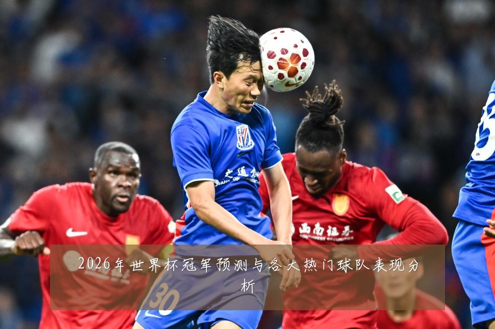 2026年世界杯冠军预测与各大热门球队表现分析